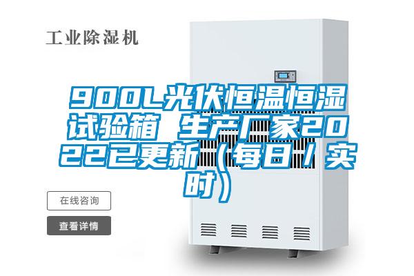 900L光伏恒温恒湿试验箱 生产厂家2022已更新（每日／实时）