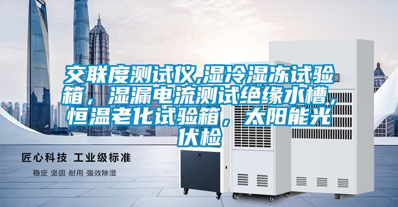 交联度测试仪,湿冷湿冻试验箱，湿漏电流测试绝缘水槽，恒温老化试验箱，太阳能光伏检