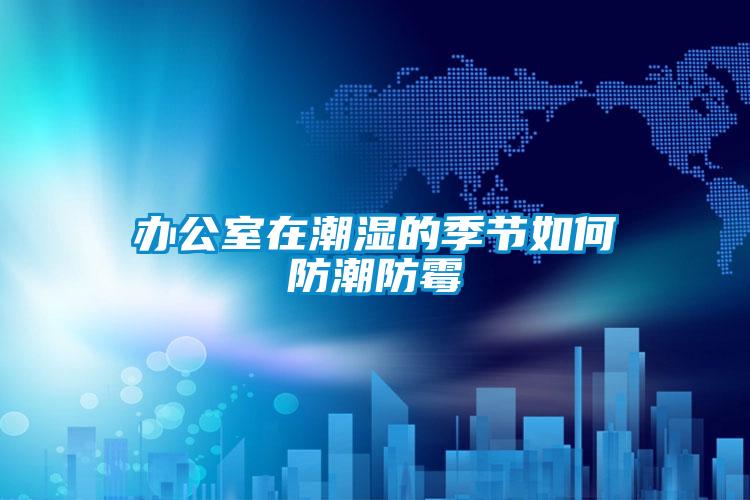 欧美黄色性爱视频网站 办公室在潮湿的季节如何防潮防霉