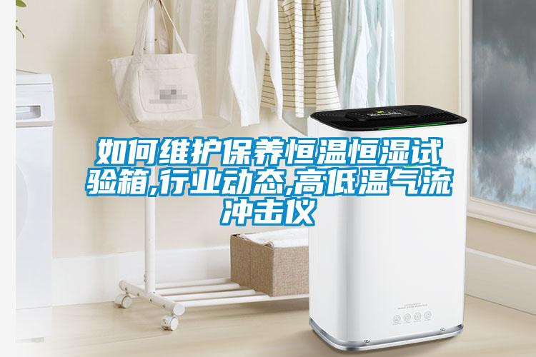 欧美成色手机在线观看 如何维护保养恒温恒湿试验箱,行业动态,高低温气流冲击仪