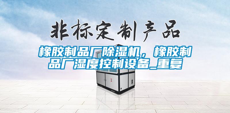 欧美黄色性爱视频网站 橡胶制品厂除湿机，橡胶制品厂湿度控制设备_重复