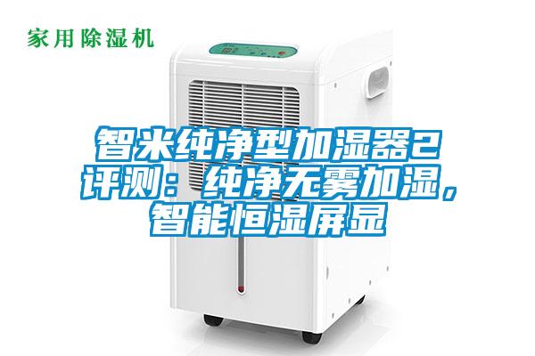 欧美成色手机在线观看 智米纯净型加湿器2评测：纯净无雾加湿，智能恒湿屏显