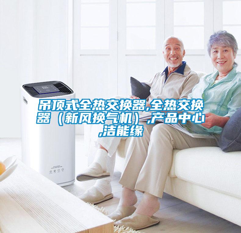 欧美黄色电影在线播放 吊顶式全热交换器,全热交换器（新风换气机）,产品中心,洁能缘