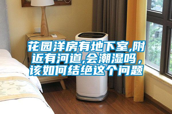 欧美成色手机在线观看 花园洋房有地下室,附近有河道,会潮湿吗，该如何结绝这个问题