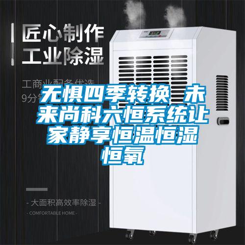 欧美黄色电影在线播放 无惧四季转换 未来尚科六恒系统让家静享恒温恒湿恒氧