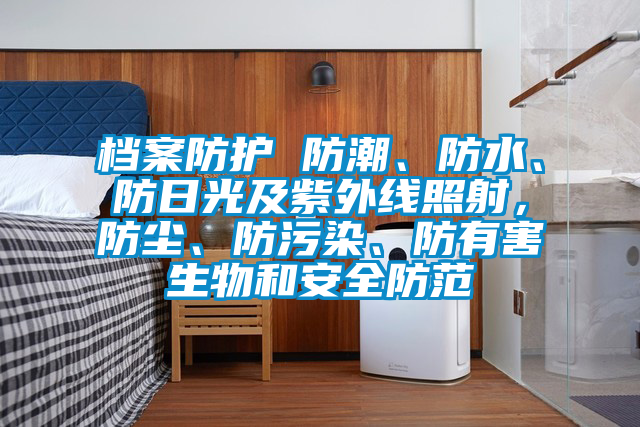档案防护 防潮、防水、防日光及紫外线照射，防尘、防污染、防有害生物和安全防范
