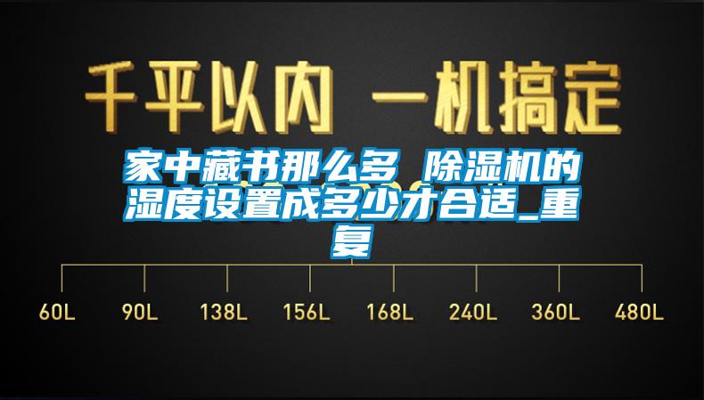 欧美黄色性爱视频网站 家中藏书那么多 除湿机的湿度设置成多少才合适_重复