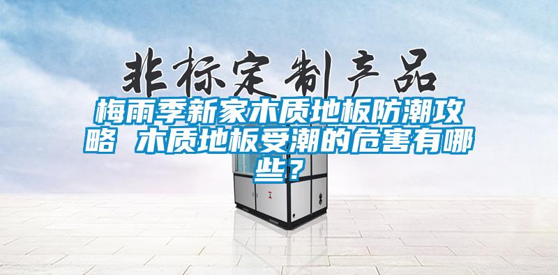 欧美黄色性爱视频网站 梅雨季新家木质地板防潮攻略 木质地板受潮的危害有哪些？