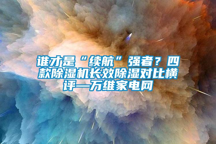 欧美黄色性爱视频网站 谁才是“续航”强者？四款除湿机长效除湿对比横评—万维家电网