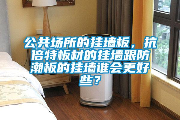 欧美黄色性爱视频网站 公共场所的挂墙板，抗倍特板材的挂墙跟防潮板的挂墙谁会更好些？