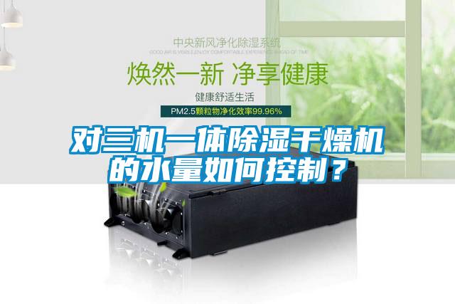 欧美成色手机在线观看 对三机一体除湿干燥机的水量如何控制？