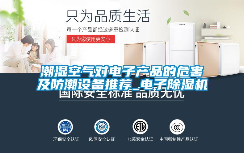 欧美黄色性爱视频网站 潮湿空气对电子产品的危害及防潮设备推荐_电子除湿机