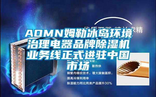 欧美成色手机在线观看 AOMN姆勒冰岛环境治理电器品牌除湿机业务线正式进驻中国市场