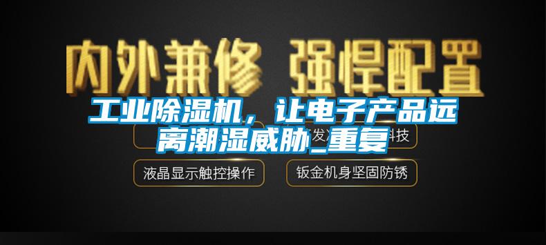 欧美黄色性爱视频网站 工业除湿机，让电子产品远离潮湿威胁_重复