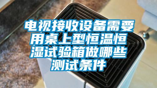 欧美黄色性爱视频网站 电视接收设备需要用桌上型恒温恒湿试验箱做哪些测试条件