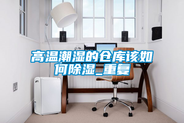 欧美成色手机在线观看 高温潮湿的仓库该如何除湿_重复