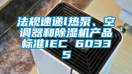 欧美成色手机在线观看 法规速递l热泵、空调器和除湿机产品标准IEC 60335