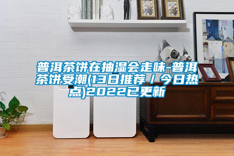 普洱茶饼在抽湿会走味-普洱茶饼受潮(13日推荐／今日热点)2022已更新