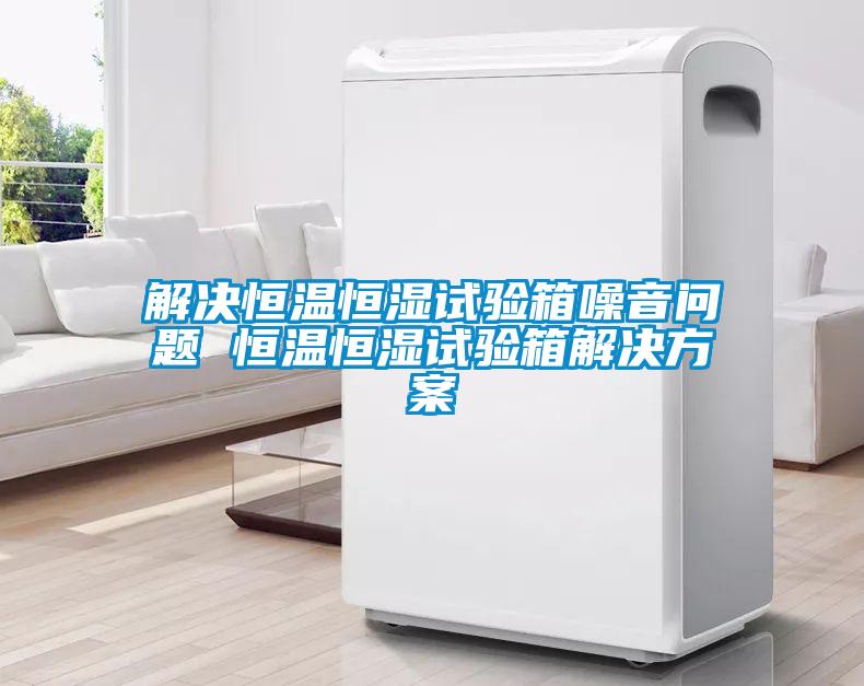 欧美成色手机在线观看 解决恒温恒湿试验箱噪音问题 恒温恒湿试验箱解决方案