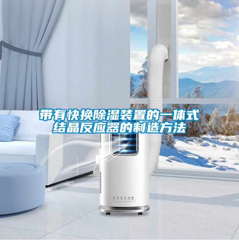 欧美黄色性爱视频网站 带有快换除湿装置的一体式结晶反应器的制造方法