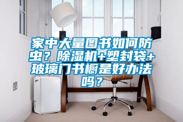 欧美黄色电影在线播放 家中大量图书如何防虫？除湿机+塑封袋+玻璃门书橱是好办法吗？