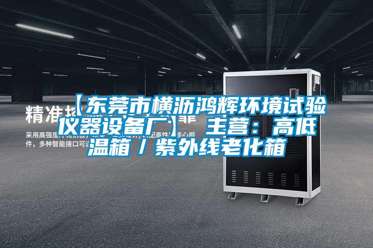 【东莞市横沥鸿辉环境试验仪器设备厂】 主营：高低温箱／紫外线老化箱