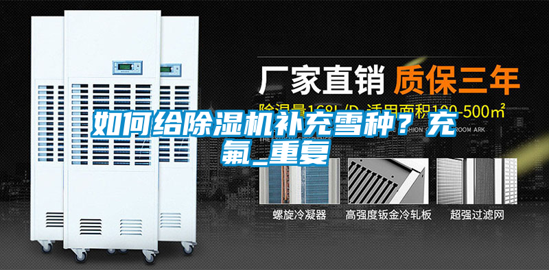 欧美黄色性爱视频网站 如何给除湿机补充雪种？充氟_重复