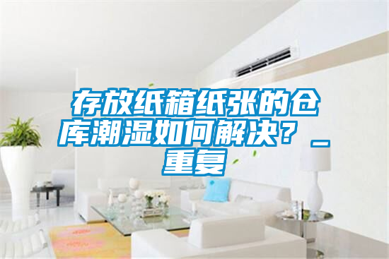 欧美成色手机在线观看 存放纸箱纸张的仓库潮湿如何解决？_重复
