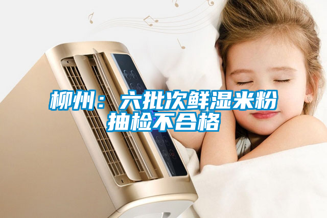 欧美黄色性爱视频网站 柳州：六批次鲜湿米粉抽检不合格