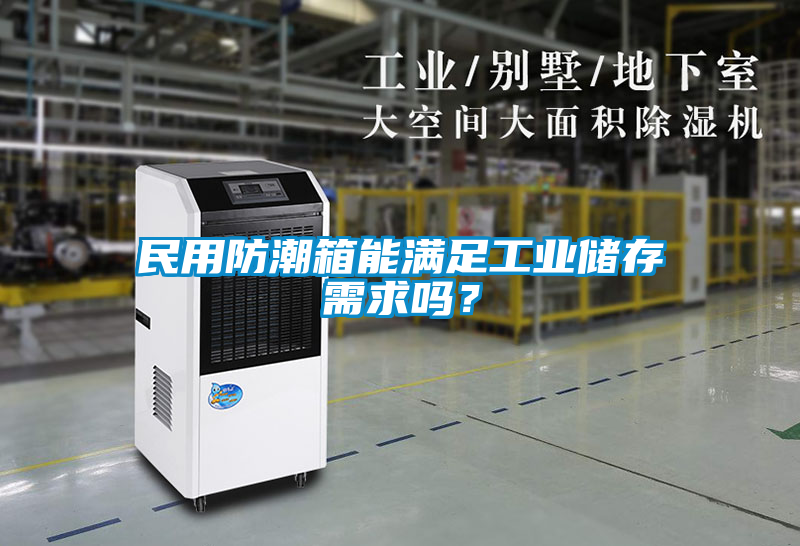 欧美黄色性爱视频网站 民用防潮箱能满足工业储存需求吗？