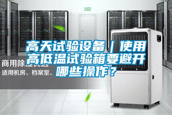 欧美黄色性爱视频网站 高天试验设备｜使用高低温试验箱要避开哪些操作？