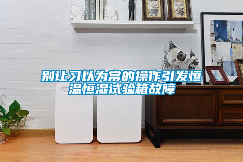 欧美黄色电影在线播放 别让习以为常的操作引发恒温恒湿试验箱故障