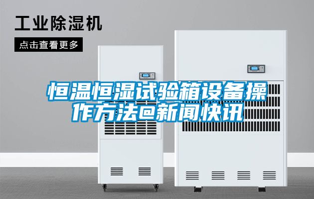 欧美黄色性爱视频网站 恒温恒湿试验箱设备操作方法@新闻快讯