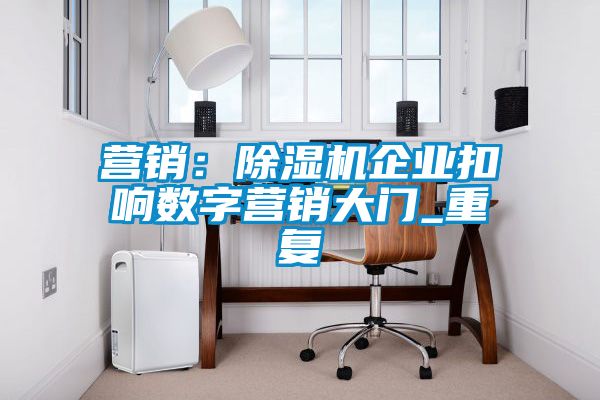 欧美成色手机在线观看 营销：除湿机企业扣响数字营销大门_重复