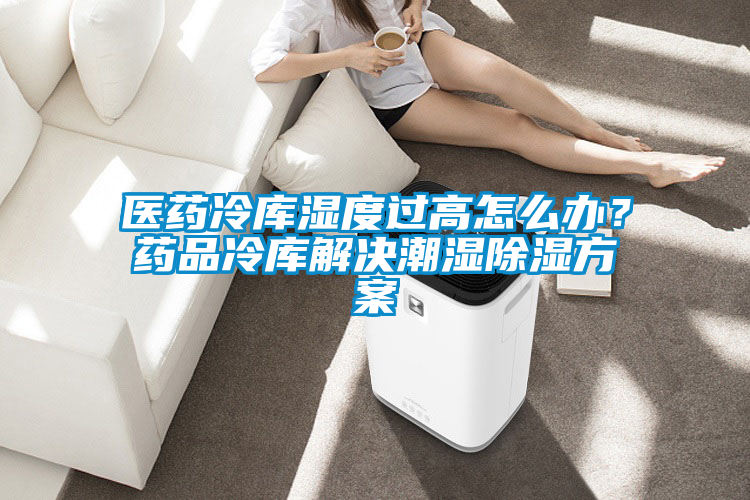 欧美成色手机在线观看 医药冷库湿度过高怎么办？药品冷库解决潮湿除湿方案