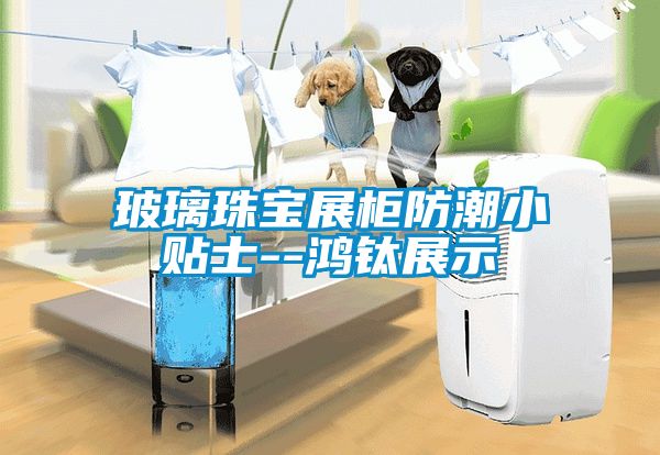欧美黄色性爱视频网站 玻璃珠宝展柜防潮小贴士--鸿钛展示