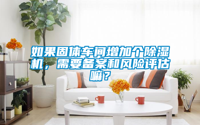 欧美黄色电影在线播放 如果固体车间增加个除湿机，需要备案和风险评估嘛？