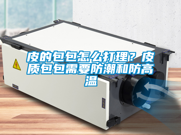 欧美成色手机在线观看 皮的包包怎么打理？皮质包包需要防潮和防高温