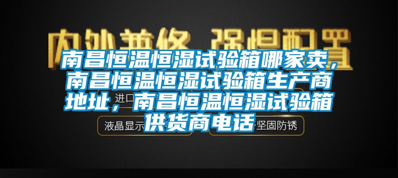 南昌恒温恒湿试验箱哪家卖，南昌恒温恒湿试验箱生产商地址，南昌恒温恒湿试验箱供货商电话