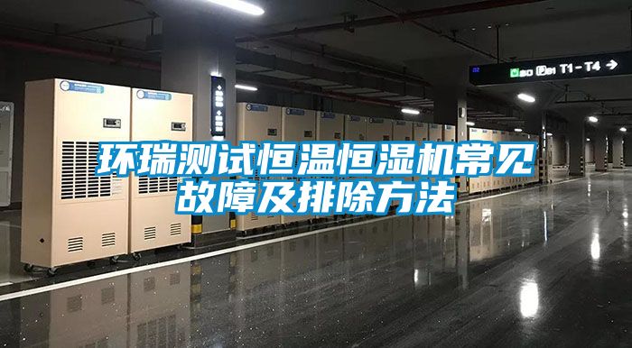 欧美黄色性爱视频网站 环瑞测试恒温恒湿机常见故障及排除方法
