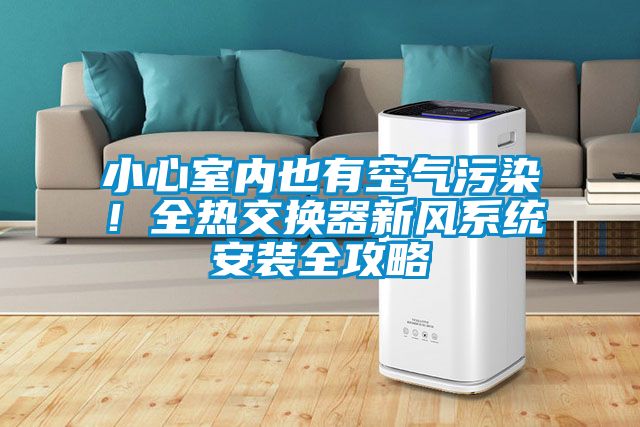 欧美黄色电影在线播放 小心室内也有空气污染！全热交换器新风系统安装全攻略