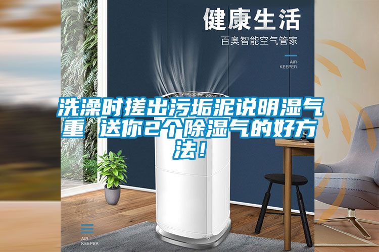 欧美黄色电影在线播放 洗澡时搓出污垢泥说明湿气重 送你2个除湿气的好方法！