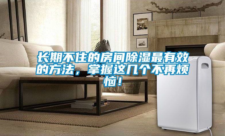 欧美黄色电影在线播放 长期不住的房间除湿最有效的方法，掌握这几个不再烦恼！