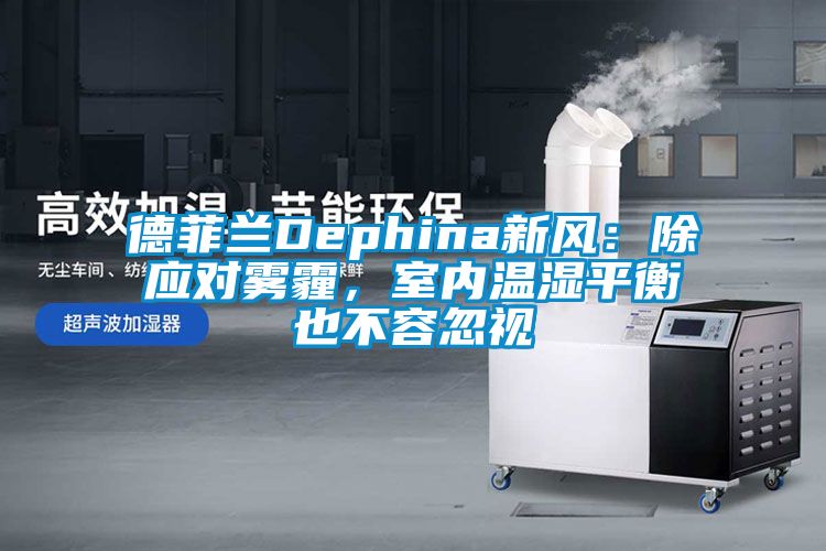 欧美黄色性爱视频网站 德菲兰Dephina新风：除应对雾霾，室内温湿平衡也不容忽视