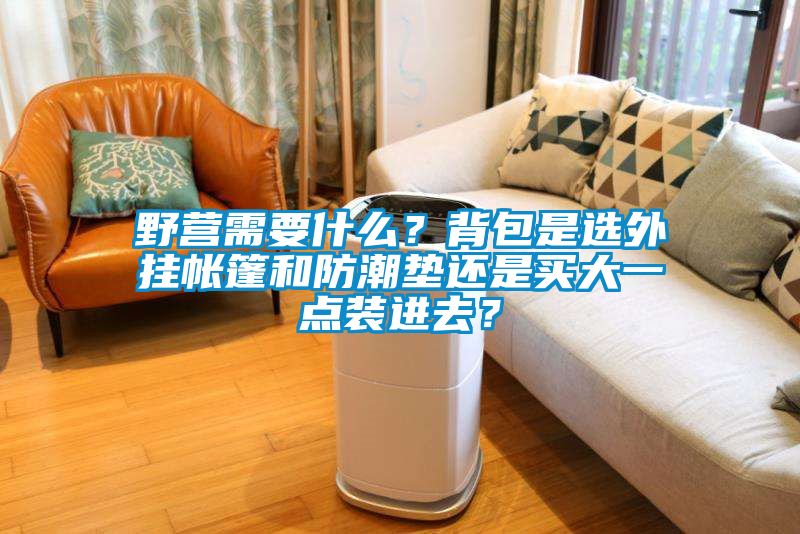 欧美黄色电影在线播放 野营需要什么？背包是选外挂帐篷和防潮垫还是买大一点装进去？