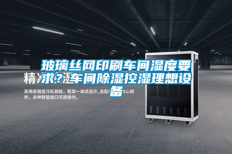 欧美黄色性爱视频网站 玻璃丝网印刷车间湿度要求？车间除湿控湿理想设备