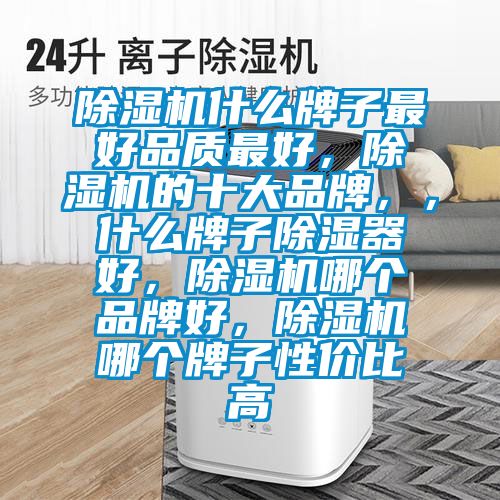 除湿机什么牌子最好品质最好，除湿机的十大品牌，，什么牌子除湿器好，除湿机哪个品牌好，除湿机哪个牌子性价比高