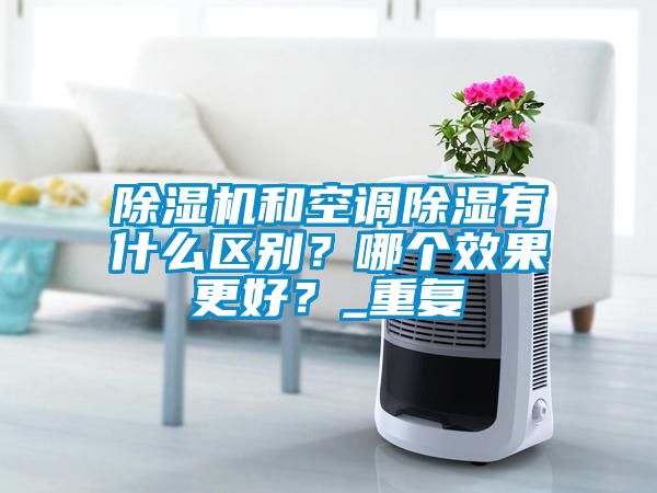 欧美黄色电影在线播放 除湿机和空调除湿有什么区别？哪个效果更好？_重复