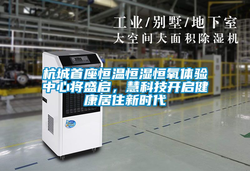 欧美成色手机在线观看 杭城首座恒温恒湿恒氧体验中心将盛启，慧科技开启健康居住新时代