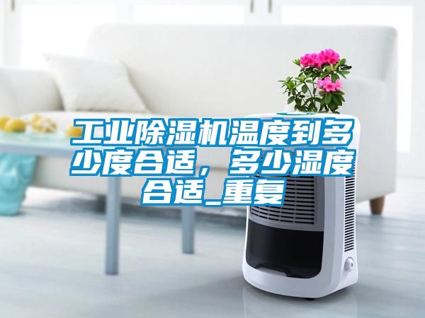 欧美黄色性爱视频网站 工业除湿机温度到多少度合适，多少湿度合适_重复